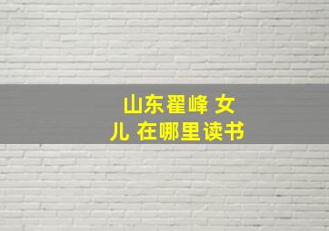 山东翟峰 女儿 在哪里读书